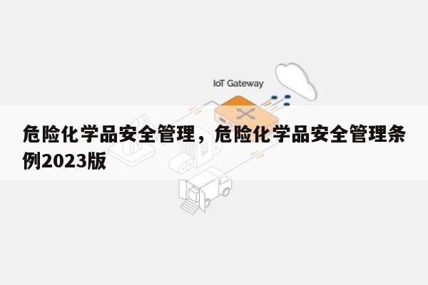 危险化学品安全管理，危险化学品安全管理条例2023版-第1张图片