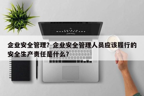 企业安全管理？企业安全管理人员应该履行的安全生产责任是什么？-第1张图片