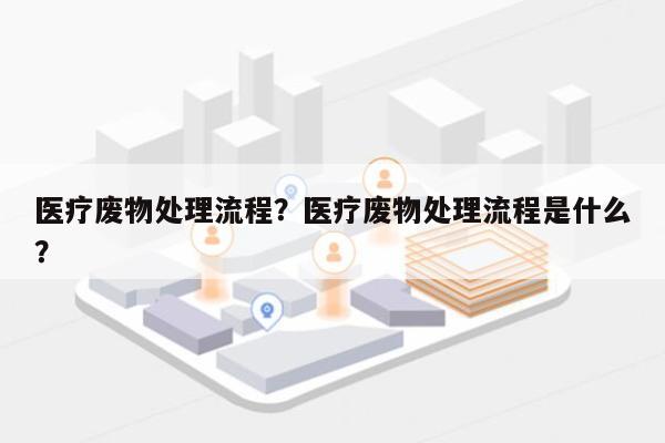 医疗废物处理流程？医疗废物处理流程是什么？-第1张图片