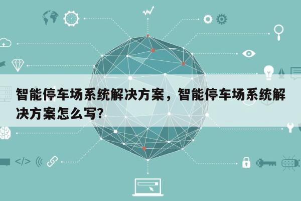 智能停车场系统解决方案，智能停车场系统解决方案怎么写？-第1张图片