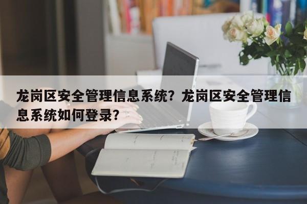 龙岗区安全管理信息系统？龙岗区安全管理信息系统如何登录？-第1张图片