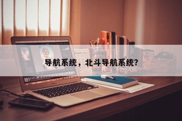 导航系统，北斗导航系统？-第1张图片