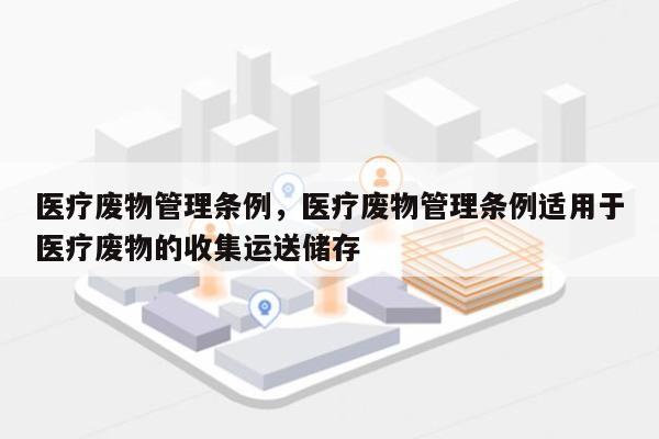 医疗废物管理条例，医疗废物管理条例适用于医疗废物的收集运送储存-第1张图片