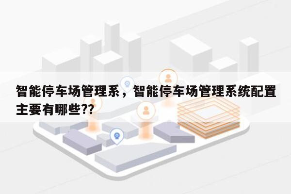 智能停车场管理系，智能停车场管理系统配置主要有哪些?？-第1张图片