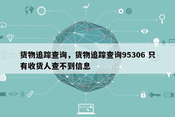 货物追踪查询，货物追踪查询95306 只有收货人查不到信息-第1张图片