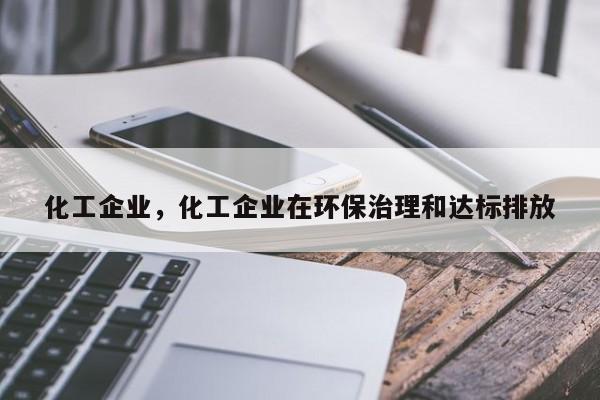 化工企业，化工企业在环保治理和达标排放-第1张图片