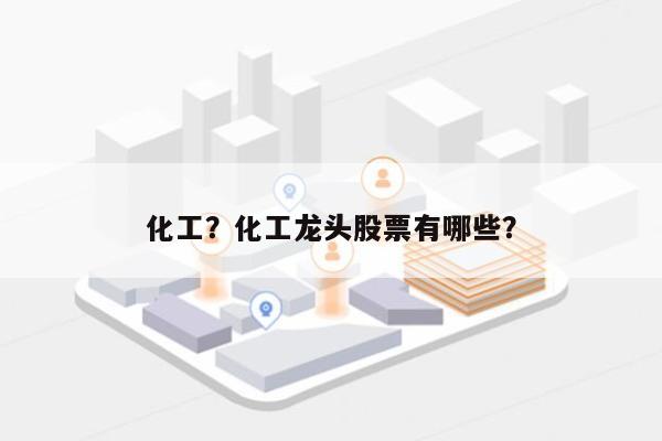 化工？化工龙头股票有哪些？-第1张图片