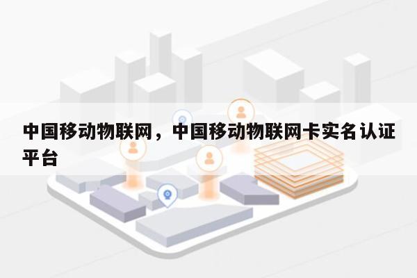 中国移动物联网，中国移动物联网卡实名认证平台-第1张图片