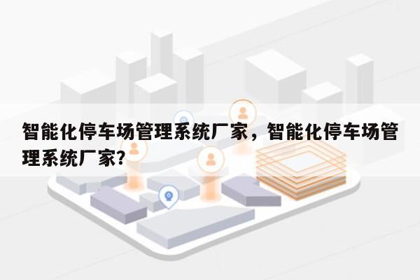 智能化停车场管理系统厂家，智能化停车场管理系统厂家？-第1张图片