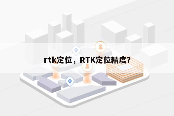 rtk定位，RTK定位精度？-第1张图片