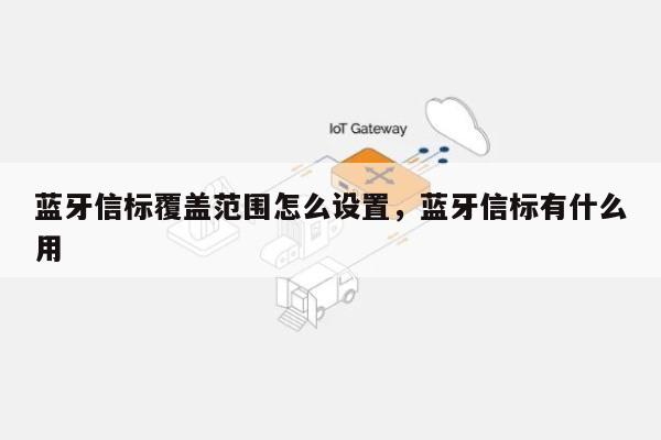 蓝牙信标覆盖范围怎么设置，蓝牙信标有什么用-第1张图片