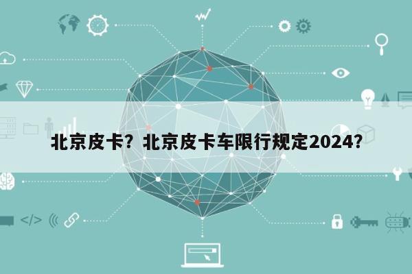 北京皮卡？北京皮卡车限行规定2024？-第1张图片