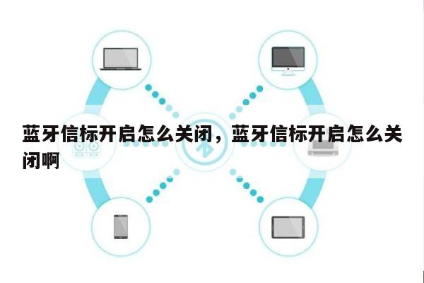 蓝牙信标开启怎么关闭，蓝牙信标开启怎么关闭啊-第1张图片