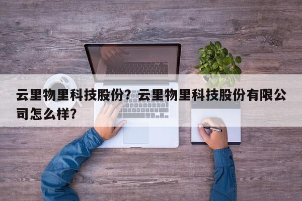 云里物里科技股份？云里物里科技股份有限公司怎么样？-第1张图片