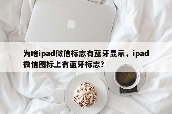 为啥ipad微信标志有蓝牙显示，ipad微信图标上有蓝牙标志？-第1张图片