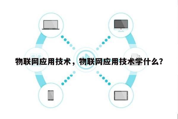 物联网应用技术，物联网应用技术学什么？-第1张图片