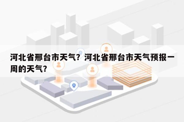 河北省邢台市天气？河北省邢台市天气预报一周的天气？-第1张图片