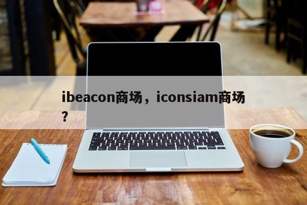 ibeacon商场，iconsiam商场？-第1张图片