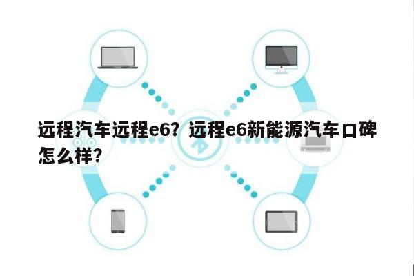 远程汽车远程e6？远程e6新能源汽车口碑怎么样？-第1张图片