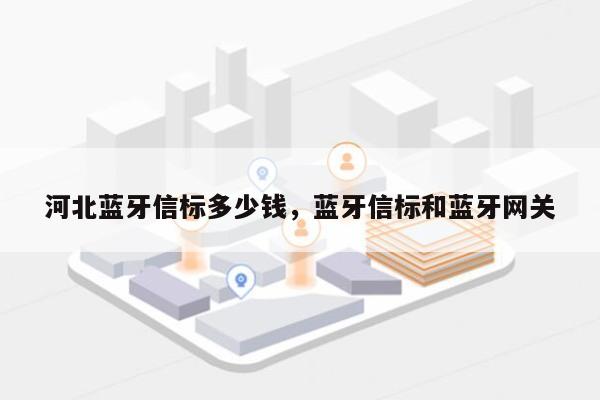 河北蓝牙信标多少钱，蓝牙信标和蓝牙网关-第1张图片