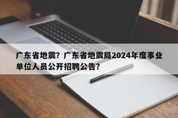 广东省地震？广东省地震局2024年度事业单位人员公开招聘公告？-第1张图片