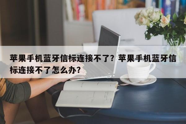 苹果手机蓝牙信标连接不了？苹果手机蓝牙信标连接不了怎么办？-第1张图片