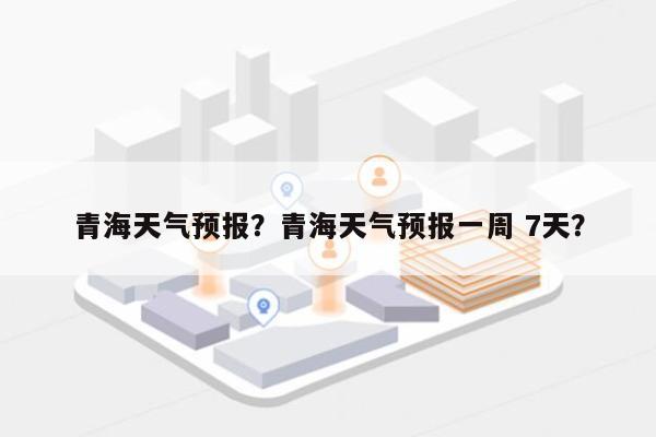 青海天气预报？青海天气预报一周 7天？-第1张图片