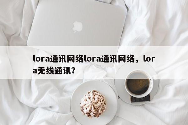 lora通讯网络lora通讯网络，lora无线通讯？-第1张图片