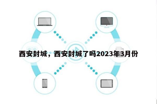 西安封城，西安封城了吗2023年3月份-第1张图片