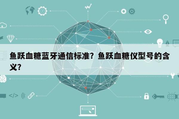 鱼跃血糖蓝牙通信标准？鱼跃血糖仪型号的含义？-第1张图片