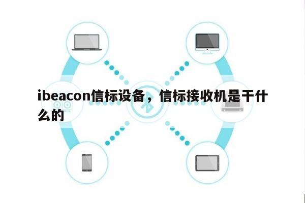 ibeacon信标设备，信标接收机是干什么的-第1张图片