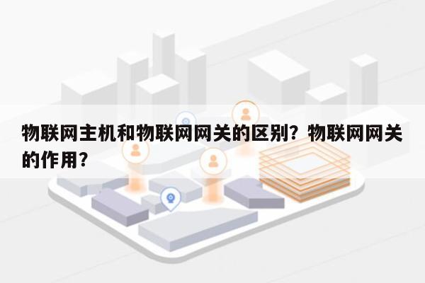 物联网主机和物联网网关的区别？物联网网关的作用？-第1张图片