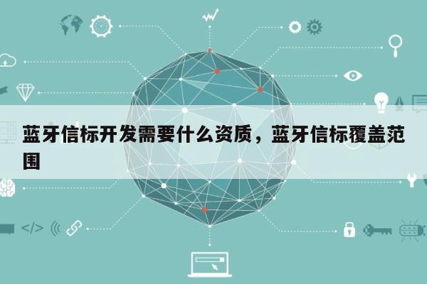 蓝牙信标开发需要什么资质，蓝牙信标覆盖范围-第1张图片