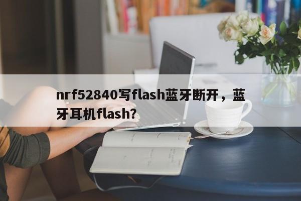 nrf52840写flash蓝牙断开，蓝牙耳机flash？-第1张图片