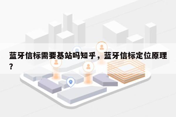 蓝牙信标需要基站吗知乎，蓝牙信标定位原理？-第1张图片