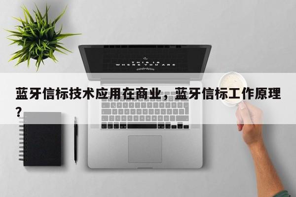 蓝牙信标技术应用在商业，蓝牙信标工作原理？-第1张图片