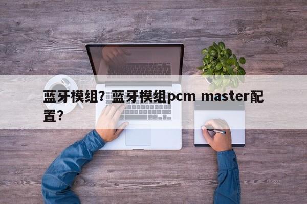 蓝牙模组？蓝牙模组pcm master配置？-第1张图片