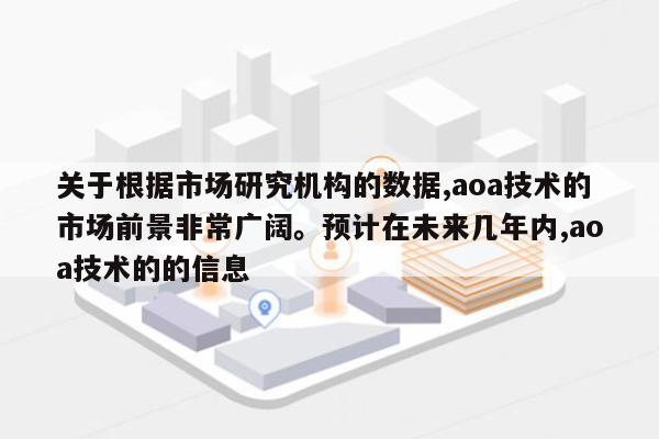 关于根据市场研究机构的数据,aoa技术的市场前景非常广阔。预计在未来几年内,aoa技术的的信息-第1张图片