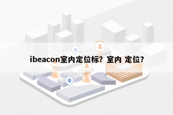 ibeacon室内定位标？室内 定位？-第1张图片