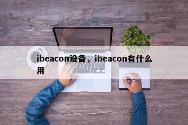 ibeacon设备，ibeacon有什么用-第1张图片