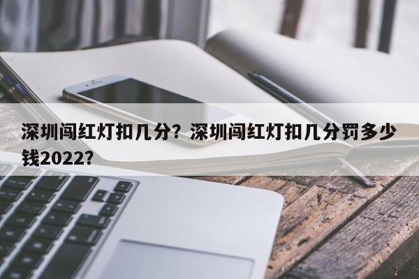 深圳闯红灯扣几分？深圳闯红灯扣几分罚多少钱2022？-第1张图片