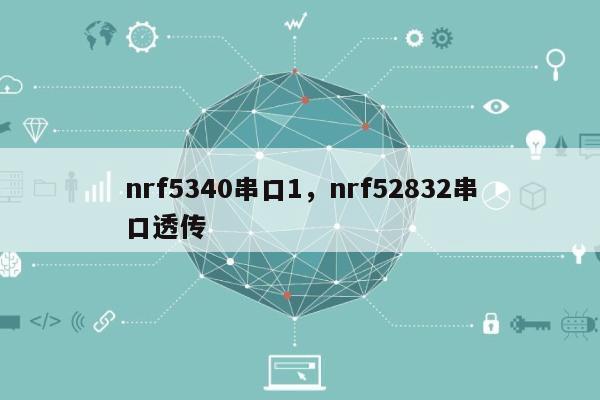 nrf5340串口1，nrf52832串口透传-第1张图片