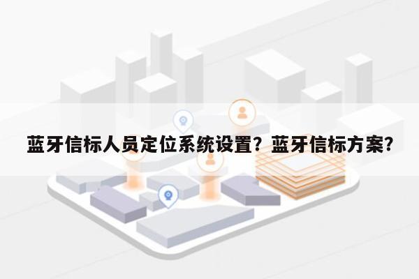 蓝牙信标人员定位系统设置？蓝牙信标方案？-第1张图片