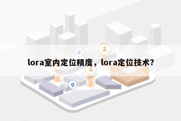 lora室内定位精度，lora定位技术？-第1张图片