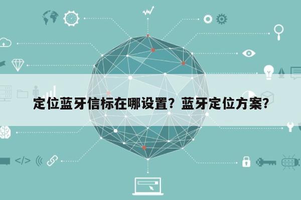 定位蓝牙信标在哪设置？蓝牙定位方案？-第1张图片