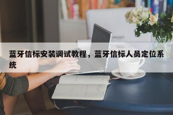 蓝牙信标安装调试教程，蓝牙信标人员定位系统-第1张图片