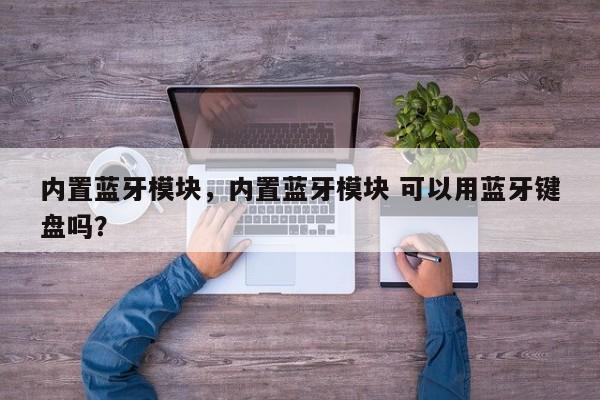 内置蓝牙模块，内置蓝牙模块 可以用蓝牙键盘吗？-第1张图片