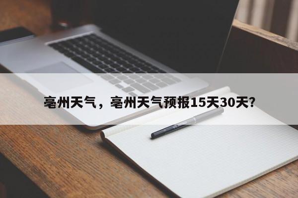 亳州天气，亳州天气预报15天30天？-第1张图片