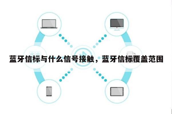 蓝牙信标与什么信号接触，蓝牙信标覆盖范围-第1张图片