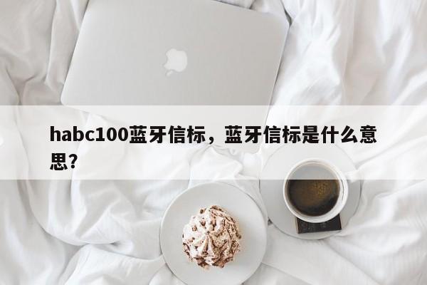 habc100蓝牙信标，蓝牙信标是什么意思？-第1张图片